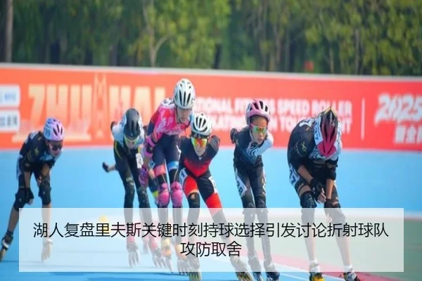 湖人复盘里夫斯关键时刻持球选择引发讨论折射球队攻防取舍