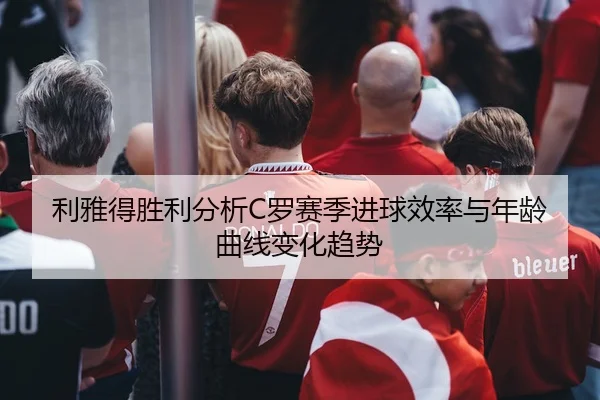 利雅得胜利分析C罗赛季进球效率与年龄曲线变化趋势