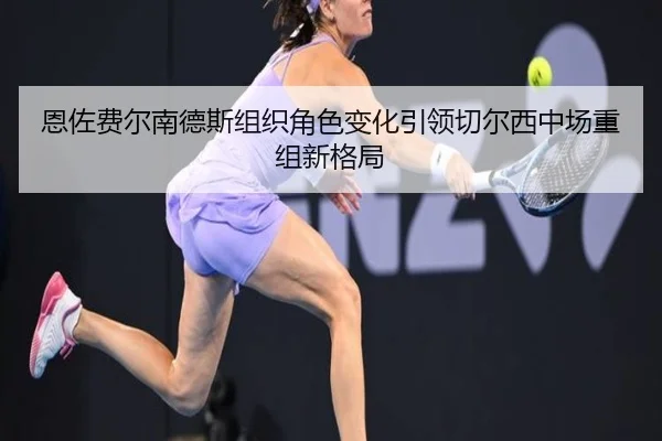 恩佐费尔南德斯组织角色变化引领切尔西中场重组新格局
