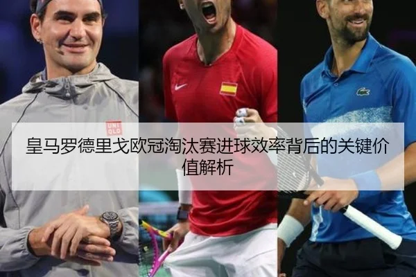 皇马罗德里戈欧冠淘汰赛进球效率背后的关键价值解析