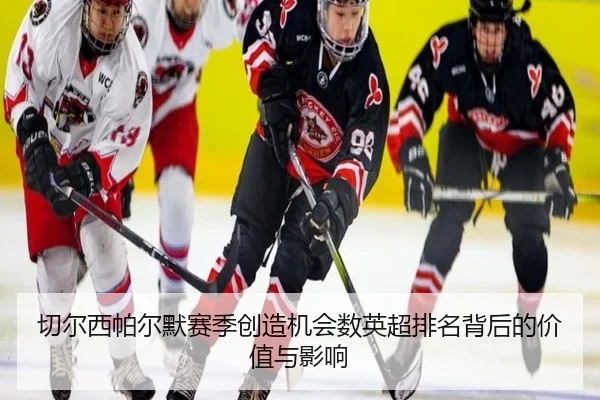 切尔西帕尔默赛季创造机会数英超排名背后的价值与影响