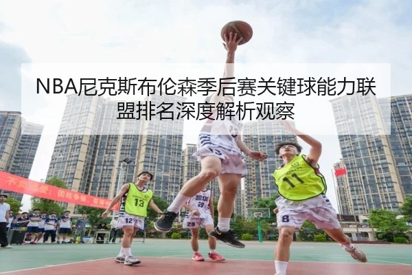 NBA尼克斯布伦森季后赛关键球能力联盟排名深度解析观察