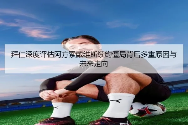 拜仁深度评估阿方索戴维斯续约僵局背后多重原因与未来走向