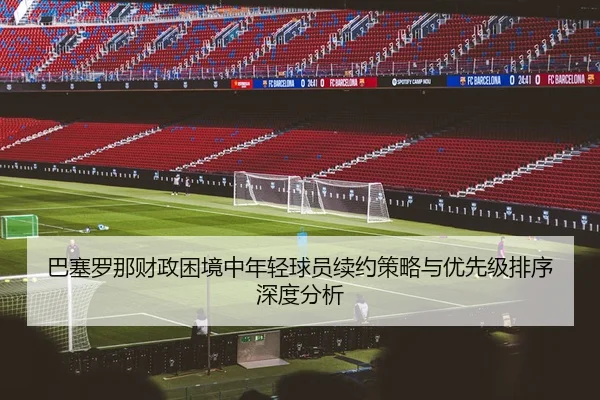 巴塞罗那财政困境中年轻球员续约策略与优先级排序深度分析