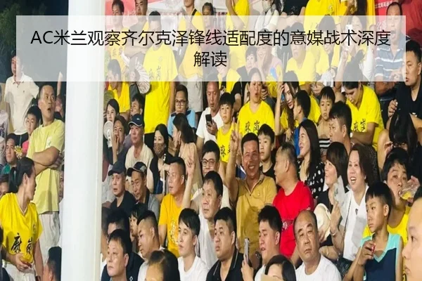 AC米兰观察齐尔克泽锋线适配度的意媒战术深度解读