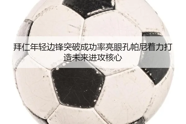 拜仁年轻边锋突破成功率亮眼孔帕尼着力打造未来进攻核心